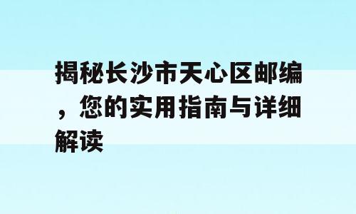 揭秘长沙市天心区邮编，您的实用指南与详细解读
