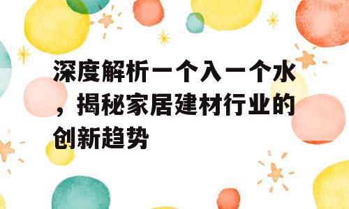 深度解析一个入一个水，揭秘家居建材行业的创新趋势