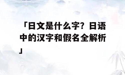「日文是什么字？日语中的汉字和假名全解析」