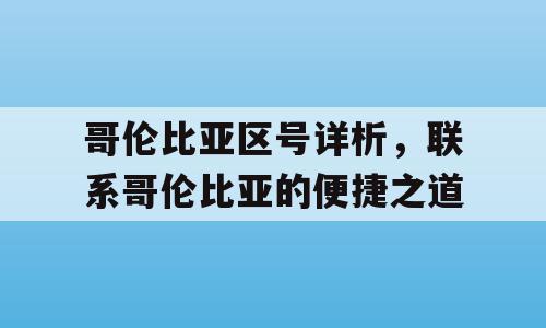 哥伦比亚区号详析，联系哥伦比亚的便捷之道