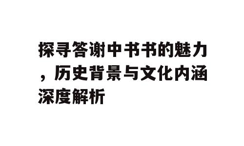 探寻答谢中书书的魅力，历史背景与文化内涵深度解析