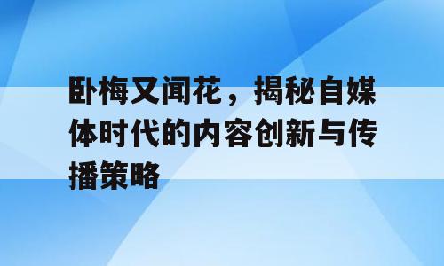 卧梅又闻花，揭秘自媒体时代的内容创新与传播策略