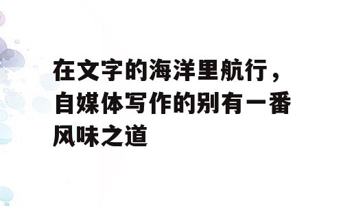 在文字的海洋里航行，自媒体写作的别有一番风味之道
