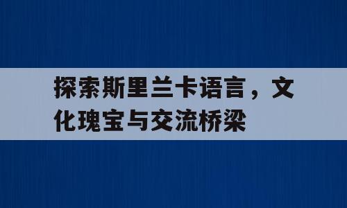 探索斯里兰卡语言，文化瑰宝与交流桥梁