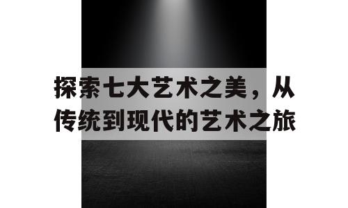 探索七大艺术之美，从传统到现代的艺术之旅