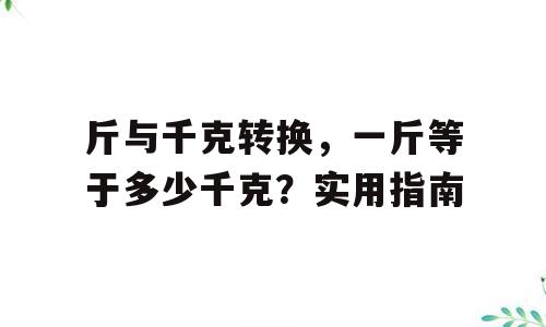 斤与千克转换，一斤等于多少千克？实用指南