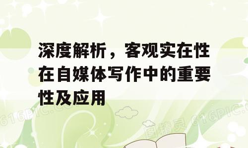 深度解析，客观实在性在自媒体写作中的重要性及应用