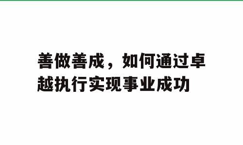善做善成，如何通过卓越执行实现事业成功