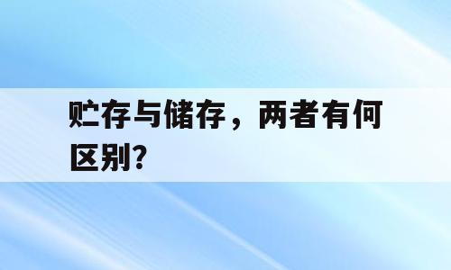 贮存与储存，两者有何区别？