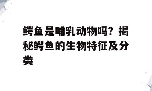 鳄鱼是哺乳动物吗？揭秘鳄鱼的生物特征及分类
