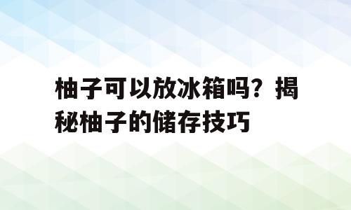 柚子可以放冰箱吗？揭秘柚子的储存技巧