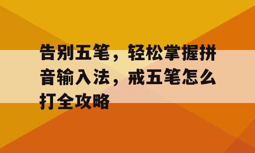 告别五笔，轻松掌握拼音输入法，戒五笔怎么打全攻略