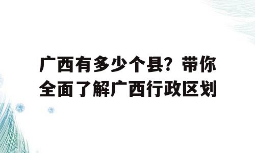 广西有多少个县？带你全面了解广西行政区划