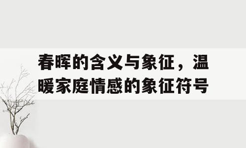 春晖的含义与象征，温暖家庭情感的象征符号
