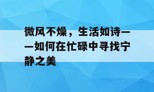 微风不燥，生活如诗——如何在忙碌中寻找宁静之美