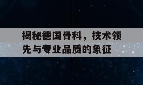 揭秘德国骨科，技术领先与专业品质的象征