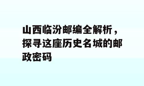 山西临汾邮编全解析，探寻这座历史名城的邮政密码