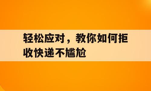 轻松应对，教你如何拒收快递不尴尬