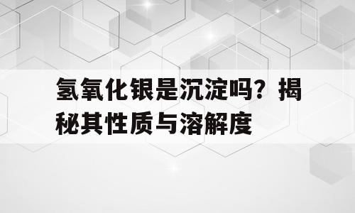 氢氧化银是沉淀吗？揭秘其性质与溶解度