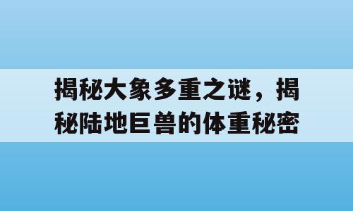 揭秘大象多重之谜，揭秘陆地巨兽的体重秘密