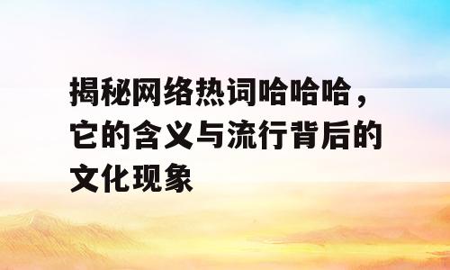 揭秘网络热词哈哈哈，它的含义与流行背后的文化现象