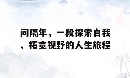 间隔年，一段探索自我、拓宽视野的人生旅程