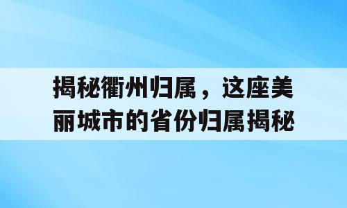 揭秘衢州归属，这座美丽城市的省份归属揭秘