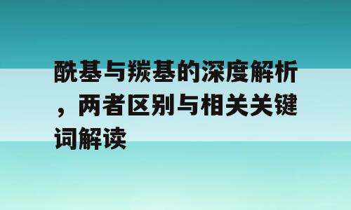 酰基与羰基的深度解析，两者区别与相关关键词解读