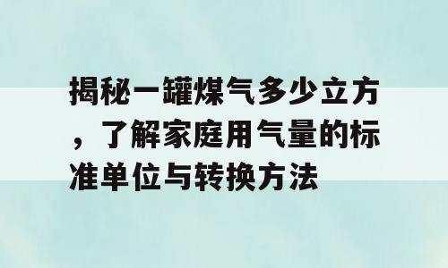 揭秘一罐煤气多少立方，了解家庭用气量的标准单位与转换方法