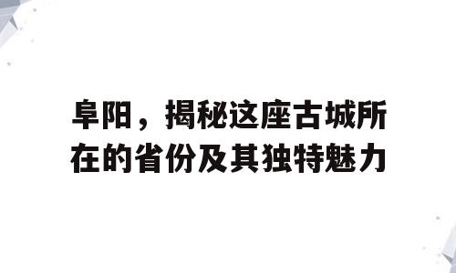 阜阳，揭秘这座古城所在的省份及其独特魅力