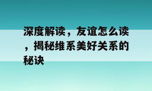 深度解读，友谊怎么读，揭秘维系美好关系的秘诀