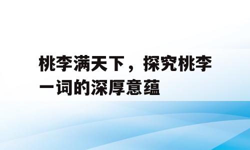 桃李满天下，探究桃李一词的深厚意蕴