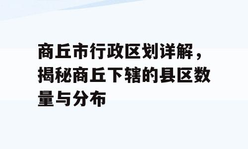 商丘市行政区划详解，揭秘商丘下辖的县区数量与分布