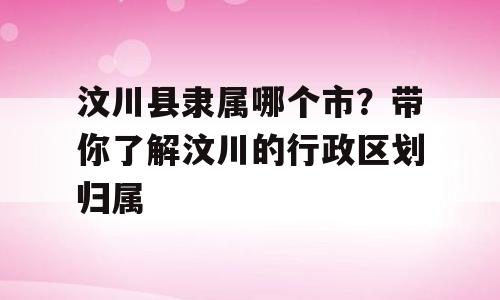 汶川县隶属哪个市？带你了解汶川的行政区划归属