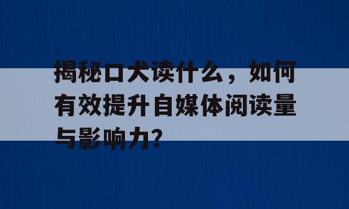 揭秘口犬读什么，如何有效提升自媒体阅读量与影响力？