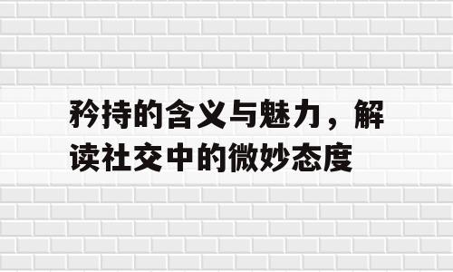 矜持的含义与魅力，解读社交中的微妙态度