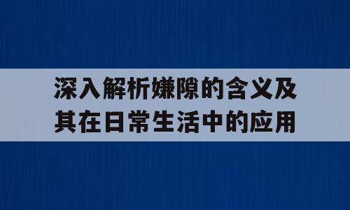 深入解析嫌隙的含义及其在日常生活中的应用