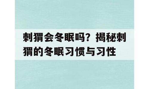 刺猬会冬眠吗？揭秘刺猬的冬眠习惯与习性