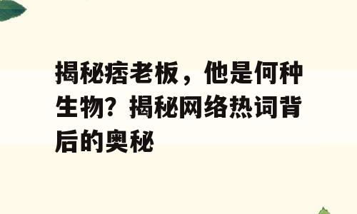 揭秘痞老板，他是何种生物？揭秘网络热词背后的奥秘