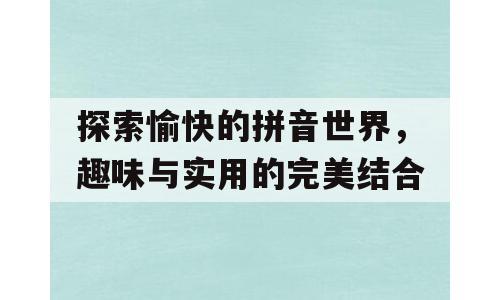 探索愉快的拼音世界，趣味与实用的完美结合