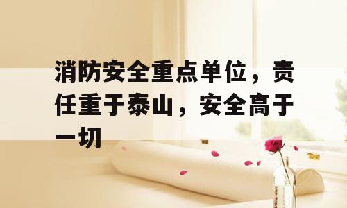 消防安全重点单位，责任重于泰山，安全高于一切