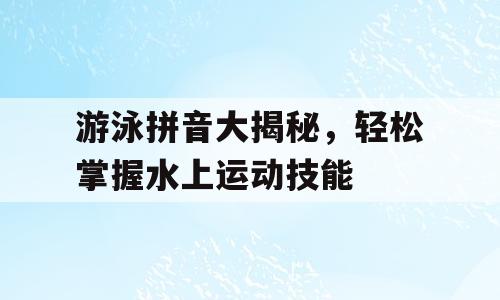 游泳拼音大揭秘，轻松掌握水上运动技能
