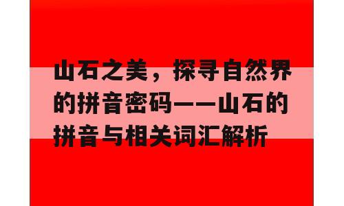 山石之美，探寻自然界的拼音密码——山石的拼音与相关词汇解析