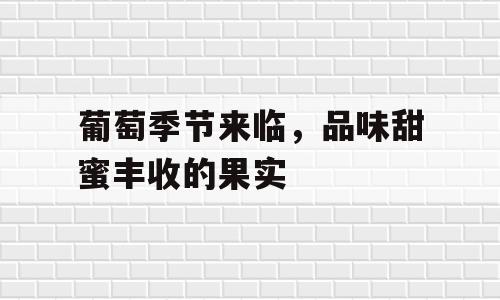 葡萄季节来临，品味甜蜜丰收的果实