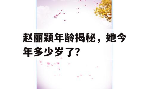 赵丽颖年龄揭秘，她今年多少岁了？