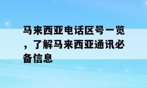 马来西亚电话区号一览，了解马来西亚通讯必备信息