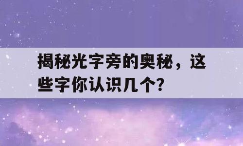 揭秘光字旁的奥秘，这些字你认识几个？