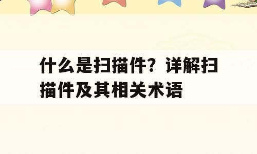 什么是扫描件？详解扫描件及其相关术语