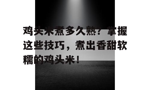 鸡头米煮多久熟？掌握这些技巧，煮出香甜软糯的鸡头米！