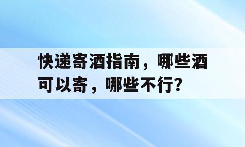 快递寄酒指南，哪些酒可以寄，哪些不行？